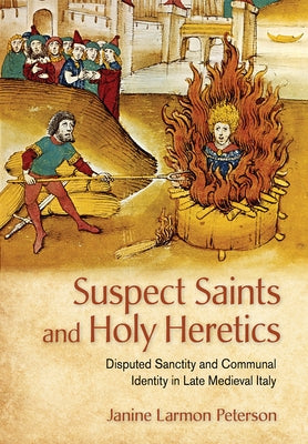 Suspect Saints and Holy Heretics: Disputed Sanctity and Communal Identity in Late Medieval Italy by Peterson, Janine Larmon
