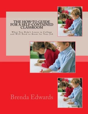 The How-To Guide for a Self-Contained Classroom: What You Didn't Learn in College and Will Need to Know for Your Job by Edwards, Brenda J.