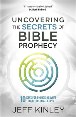Uncovering the Secrets of Bible Prophecy: 10 Keys for Unlocking What Scripture Really Says by Kinley, Jeff