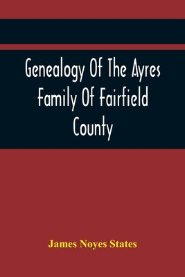 Genealogy Of The Ayres Family Of Fairfield County by Noyes States, James