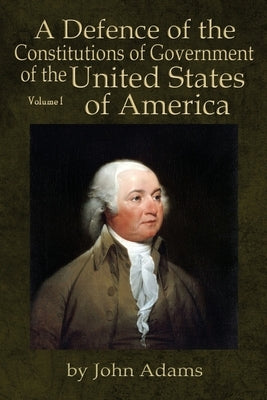 A Defence of the Constitutions of Government of the United States of America: Volume I by Adams, John