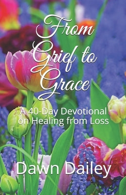 From Grief to Grace: A 40-Day Devotional on Healing from Loss by Dailey, Dawn