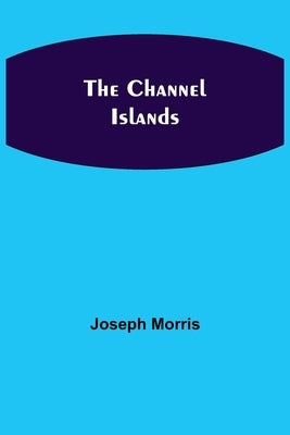 The Channel Islands by Morris, Joseph