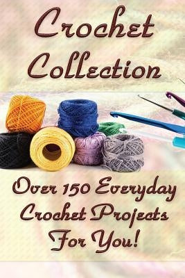 Crochet Collection: Over 150 Everyday Crochet Projects For You!: (Crochet Stitches, Crochet Books, Craft Patterns) by O'Connor, Carol