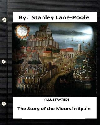 The Story of the Moors in Spain. by Stanley Lane-Poole (ILLUSTRATED) by Poole, Stanley Lane