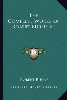 The Complete Works of Robert Burns V1 by Burns, Robert