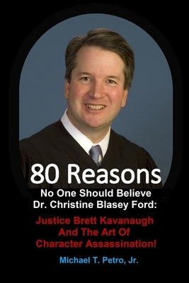 80 Reasons No One Should Believe Dr. Christine Blasey Ford: : Justice Brett Kavanaugh And The Art Of Character Assassination! by Petro, Michael T., Jr.