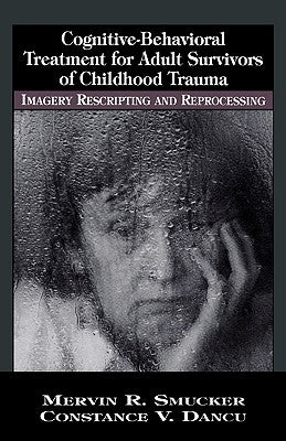 Cognitive-Behavioral Treatment for Adult Survivors of Childhood Trauma: Imagery, Rescripting and Reprocessing by Smucker, Mervin R.