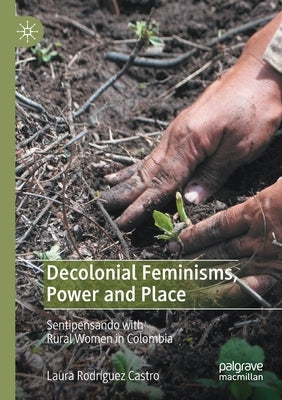 Decolonial Feminisms, Power and Place: Sentipensando with Rural Women in Colombia by Rodríguez Castro, Laura