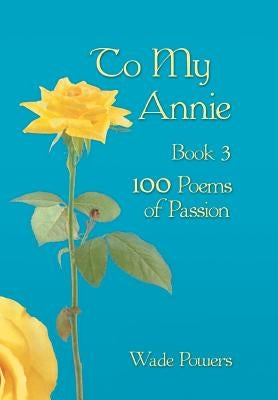 To My Annie Book 3: 100 Poems of Passion by Powers, Wade