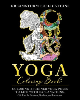 Yoga Coloring Book: Coloring Beginner Yoga Poses to Life with Explanations. Gift Idea for Students, Teachers, and Instructors by Publications, Dreamstorm