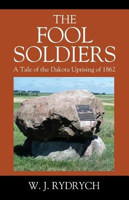 The Fool Soldiers: A Tale of the Dakota Uprising of 1862 by Rydrych, W. J.