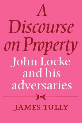 A Discourse on Property: John Locke and His Adversaries by Tully, James