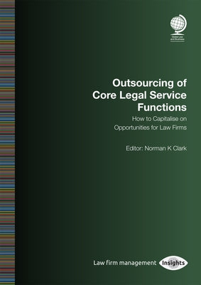 Outsourcing of Core Legal Service Functions: How to Capitalise on Opportunities for Law Firms by Clark, Norman K.
