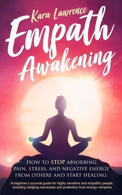 Empath Awakening - How to STOP absorbing pain, stress, and negative energy from others and start healing: (A beginner's survival guide for highly sens by Lawrence, Kara