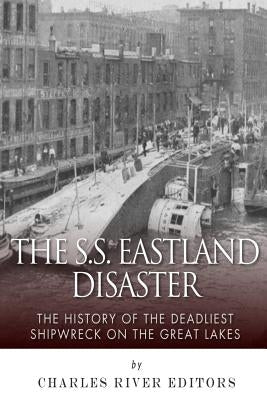 The SS Eastland Disaster: The History of the Deadliest Shipwreck on the Great Lakes by Charles River Editors