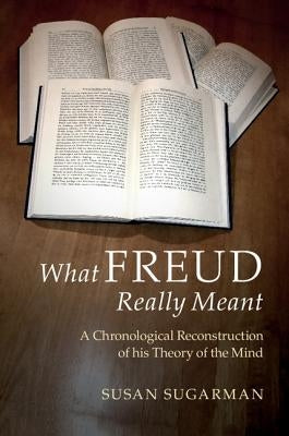 What Freud Really Meant: A Chronological Reconstruction of His Theory of the Mind by Sugarman, Susan