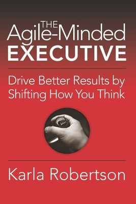 The Agile-Minded Executive: Drive Better Results by Shifting How You Think by Robertson, Karla