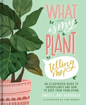 What Is My Plant Telling Me?: An Illustrated Guide to Houseplants and How to Keep Them Alive by Hinsdale, Emily L. Hay