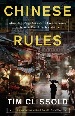 Chinese Rules: Mao's Dog, Deng's Cat, and Five Timeless Lessons from the Front Lines in China by Clissold, Tim