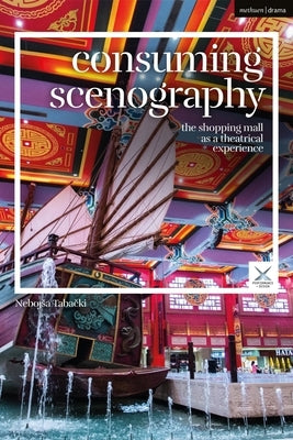 Consuming Scenography: The Shopping Mall as a Theatrical Experience by Tabacki, Nebojsa