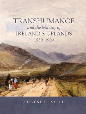 Transhumance and the Making of Ireland's Uplands, 1550-1900 by Costello, Eugene