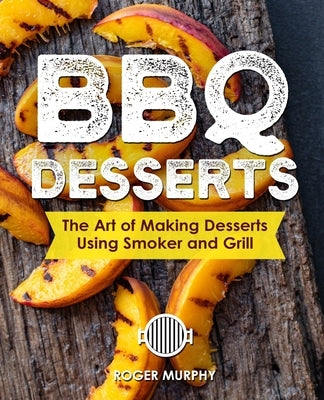 BBQ Desserts: The Art of Making Desserts Using Smoker and Grill by Murphy, Roger