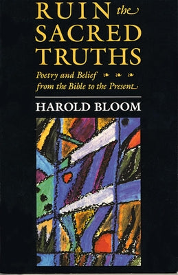The Charles Eliot Norton Lectures, Ruin the Sacred Truths: Poetry and Belief from the Bible to the Present by Bloom, Harold