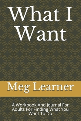 What I Want: A Workbook And Journal For Adults For Finding What You Want To Do by Learner, Meg