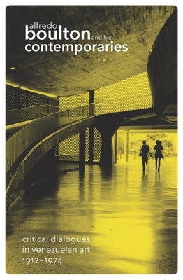 Alfredo Boulton and His Contemporaries: Critical Dialogues in Venzuelan Art, 1912-1974 by Jiménez, Ariel
