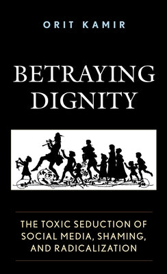 Betraying Dignity: The Toxic Seduction of Social Media, Shaming, and Radicalization by Kamir, Orit