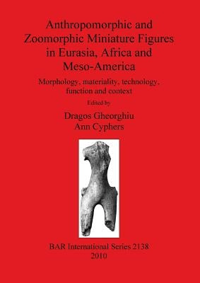Anthropomorphic and Zoomorphic Miniature Figures in Eurasia, Africa and Meso-America: Morphology, materiality, technology, function and context by Gheorghiu, Dragos