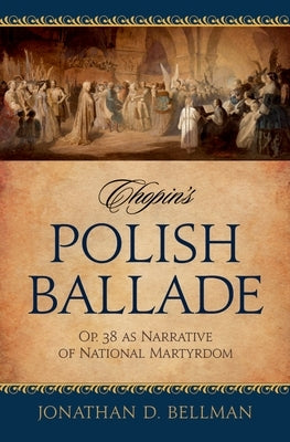 Chopin's Polish Ballade: Op. 38 as Narrative of National Martyrdom by Bellman, Jonathan D.