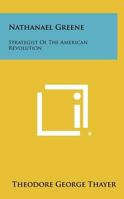 Nathanael Greene: Strategist Of The American Revolution by Thayer, Theodore George