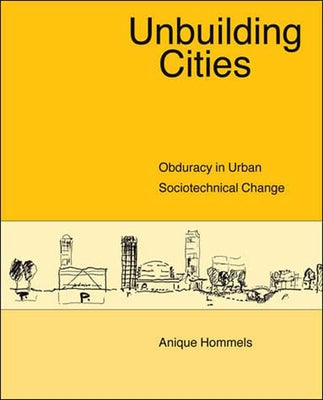 Unbuilding Cities: Obduracy in Urban Sociotechnical Change by Hommels, Anique