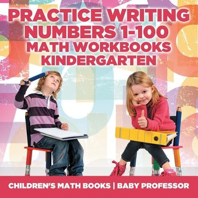 Practice Writing Numbers 1-100 - Math Workbooks Kindergarten Children's Math Books by Baby Professor