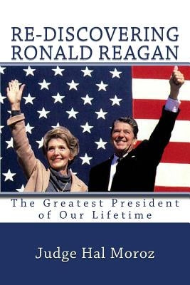 Re-Discovering Ronald Reagan: The Greatest President of Our Lifetime by Moroz, Hal