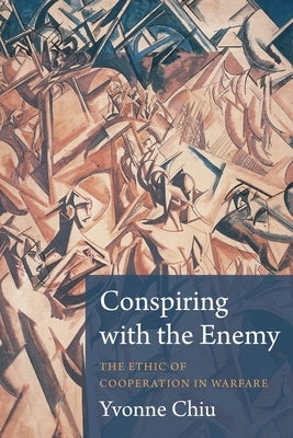 Conspiring with the Enemy: The Ethic of Cooperation in Warfare by Chiu, Yvonne