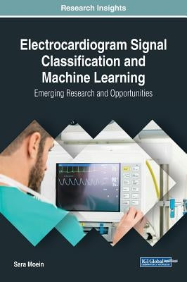 Electrocardiogram Signal Classification and Machine Learning: Emerging Research and Opportunities by Moein, Sara