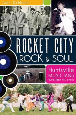 Rocket City Rock & Soul:: Huntsville Musicians Remember the 1960s by Deneefe, Jane