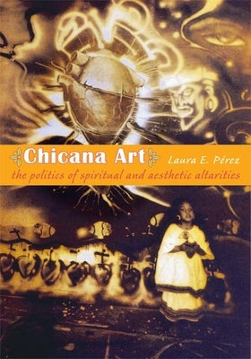 Chicana Art: The Politics of Spiritual and Aesthetic Altarities by Pérez, Laura E.