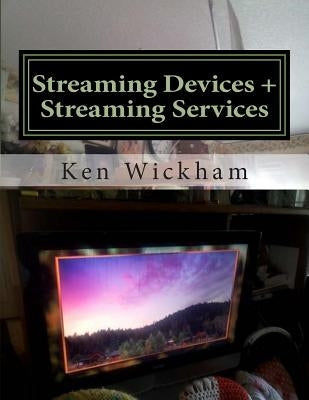 Streaming Devices + Streaming Services: Reviews, comparisons, and step-by-step instructions by Wickham, Ken