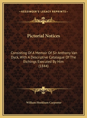 Pictorial Notices: Consisting Of A Memoir Of Sir Anthony Van Dyck, With A Descriptive Catalogue Of The Etchings Executed By Him (1844) by Carpenter, William Hookham