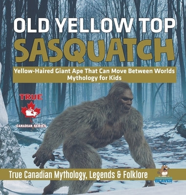Old Yellow Top / Sasquatch - Yellow-Haired Giant Ape That Can Move Between Worlds Mythology for Kids True Canadian Mythology, Legends & Folklore by Professor Beaver