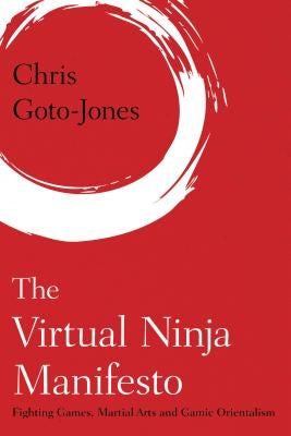 The Virtual Ninja Manifesto: Fighting Games, Martial Arts and Gamic Orientalism by Goto-Jones, Chris