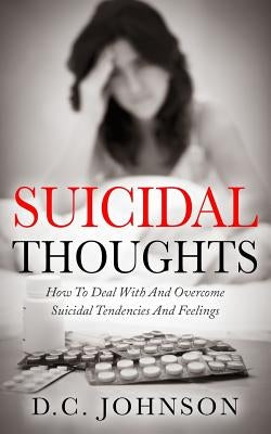 Suicidal Thoughts: How To Deal With And Overcome Suicidal Tendencies And Feelings by Johnson, D. C.