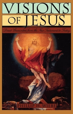 Visions of Jesus: Direct Encounters from the New Testament to Today by Wiebe, Phillip H.