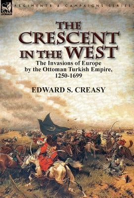 The Crescent in the West: the Invasions of Europe by the Ottoman Turkish Empire, 1250-1699 by Creasy, Edward S.