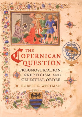 The Copernican Question: Prognostication, Skepticism, and Celestial Order by Westman, Robert