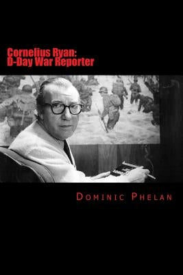 Cornelius Ryan: D-Day War Reporter by Phelan, Dominic